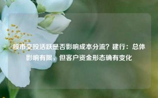 股市交投活跃是否影响成本分流？建行：总体影响有限，但客户资金形态确有变化