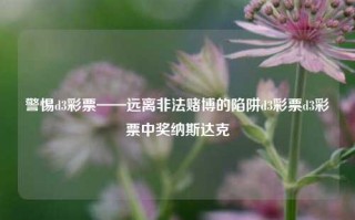 警惕d3彩票——远离非法赌博的陷阱d3彩票d3彩票中奖纳斯达克