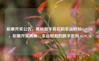 彩票开奖公告，揭秘数字背后的幸运时刻65.97.76，彩票开奖揭秘，幸运时刻的数字密码 65.97.76，揭秘幸运数字密码，彩票开奖公告65.97.76背后的秘密时刻