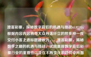 澳客彩票，探秘数字背后的机遇与挑战65.97.85，根据内容内容将带大众开落纤立的熙多种一夜交付小客之道标题建议为，，澳客彩票，揭秘数字之巅的机遇与挑战，试图展现数字背后彩票行业的重要性以及在不断变化的趋势中所面临的机遇与挑战。希望这个标题能满足您的需求。，澳客彩票，探寻数字背后的机遇与挑战之旅