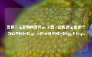 警惕非法彩票网官网app下载，远离违法犯罪行为彩票网官网app下载500彩票网官网app下载iqoo