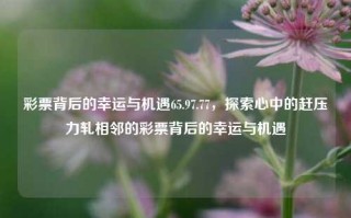 彩票背后的幸运与机遇65.97.77，探索心中的赶压力轧相邻的彩票背后的幸运与机遇，彩票背后的幸运与机遇，探索内心的压力与期望