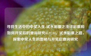 寻找生活中的中奖人生-试水彩票之浅评彩票和如何开奖后的查询研究65.97.84，试水彩票之路，探索中奖人生的奥秘与开奖后查询研究，探索彩票之旅，中奖人生的奥秘与开奖后查询研究之道