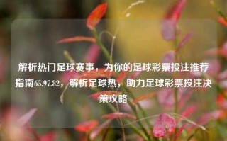 解析热门足球赛事，为你的足球彩票投注推荐指南65.97.82，解析足球热，助力足球彩票投注决策攻略，解析足球赛事热门趋势，投注指南与决策攻略