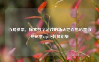 百易彩票，探索数字游戏的新天地百易彩票百易彩票app下载侯明昊