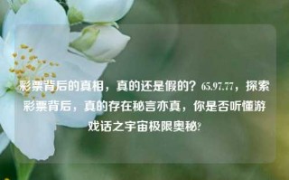 彩票背后的真相，真的还是假的？65.97.77，探索彩票背后，真的存在秘言亦真，你是否听懂游戏话之宇宙极限奥秘?，彩票背后的真相，秘言与宇宙极限奥秘的探索