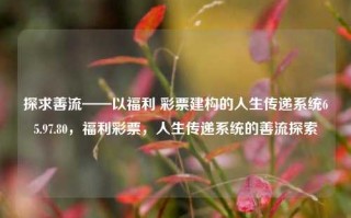 探求善流——以福利 彩票建构的人生传递系统65.97.80，福利彩票，人生传递系统的善流探索，以福利彩票搭建的人生传递系统中的善流探求