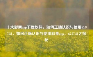 十大彩票app下载软件，如何正确认识与使用65.97.81，如何正确认识与使用彩票app，65.97.81之探秘，如何正确认识与使用彩票app及防范网络诈骗