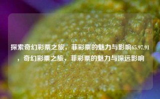 探索奇幻彩票之旅，菲彩票的魅力与影响65.97.91，奇幻彩票之旅，菲彩票的魅力与深远影响，奇幻彩票之旅，菲彩票的魅力及其深远影响65.97.91