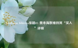 Lululemon Athletica涨超6% 奥本海默维持其“买入”评级