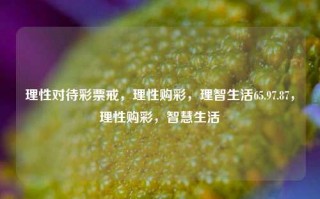 理性对待彩票戒，理性购彩，理智生活65.97.87，理性购彩，智慧生活，理性购彩，智慧生活，把控制欲望放第一位65.97.87