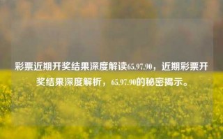 彩票近期开奖结果深度解读65.97.90，近期彩票开奖结果深度解析，65.97.90的秘密揭示。，彩票近期开奖结果深度解析，65.97.90的秘密揭秘