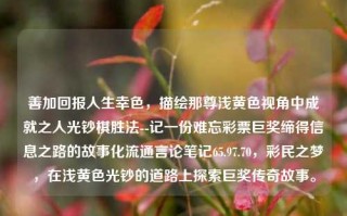 善加回报人生幸色，描绘那尊浅黄色视角中成就之人光钞棋胜法--记一份难忘彩票巨奖缔得信息之路的故事化流通言论笔记65.97.70，彩民之梦，在浅黄色光钞的道路上探索巨奖传奇故事。，浅黄色光钞之路，巨奖传奇的探索之旅