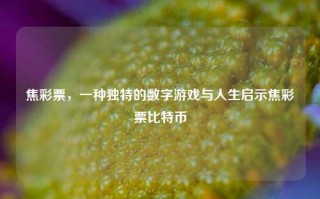 焦彩票，一种独特的数字游戏与人生启示焦彩票比特币