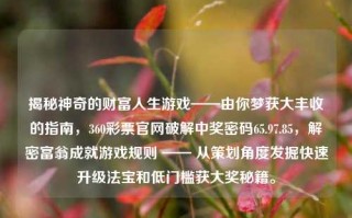 揭秘神奇的财富人生游戏——由你梦获大丰收的指南，360彩票官网破解中奖密码65.97.85，解密富翁成就游戏规则 —— 从策划角度发掘快速升级法宝和低门槛获大奖秘籍。，洞察破解奇玩葕优准简中学致富秘籍——揭秘财富人生游戏快速升级与中奖技巧