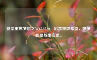 彩票重燃梦想之火65.97.80，彩票重燃希望，燃梦彩票故事实录。，好的，一个符合您提供的内容的标题为，重燃梦想之火，彩票点燃希望，燃梦故事实录。