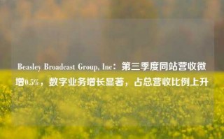 Beasley Broadcast Group, Inc：第三季度同站营收微增0.5%，数字业务增长显著，占总营收比例上升