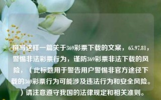 撰写这样一篇关于369彩票下载的文案，65.97.81，警惕非法彩票行为，谨防369彩票非法下载的风险，（此标题用于警告用户警惕非官方途径下载的369彩票行为可能涉及违法行为和安全风险。）请注意遵守我国的法律规定和相关准则。，警惕非法下载，369彩票的官方下载与安全风险提示