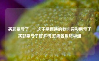 买彩票亏了，一次不期而遇的教训买彩票亏了买彩票亏了好多钱,好痛苦世纪华通