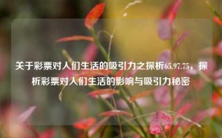 关于彩票对人们生活的吸引力之探析65.97.75，探析彩票对人们生活的影响与吸引力秘密，彩票对人们生活的吸引力之谜探秘