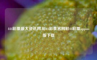 444彩票最大资讯网,彩44彩票官网彩44彩票appios版下载