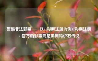 警惕非法彩票——以91彩票注册为例91彩票注册91官方的彩票网是黑网吗炉石传说