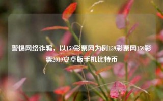 警惕网络诈骗，以159彩票网为例159彩票网159彩票2019安卓版手机比特币