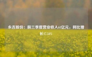 永吉股份：前三季度营业收入61亿元，同比增长17.54%