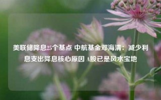 美联储降息25个基点 中航基金邓海清：减少利息支出降息核心原因 A股已是风水宝地