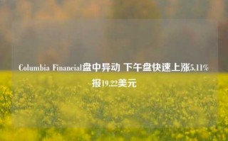 Columbia Financial盘中异动 下午盘快速上涨5.11%报19.22美元