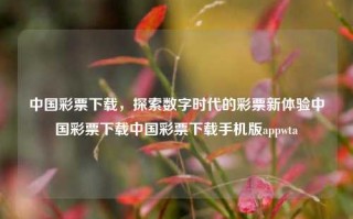 中国彩票下载，探索数字时代的彩票新体验中国彩票下载中国彩票下载手机版appwta