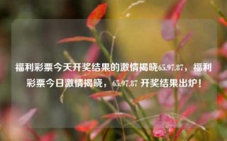 福利彩票今天开奖结果的激情揭晓65.97.87，福利彩票今日激情揭晓，65.97.87 开奖结果出炉！，福利彩票今日激情揭晓，65.97.87开奖结果出炉！