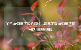 关于VIP彩票下载的探讨vip彩票下载VIP彩票下载可以用花呗港股