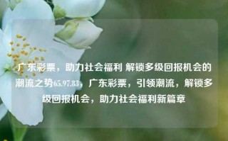 广东彩票，助力社会福利 解锁多级回报机会的潮流之势65.97.83，广东彩票，引领潮流，解锁多级回报机会，助力社会福利新篇章，广东彩票，解锁多级回报机会，助力社会福利新篇章的潮流之势