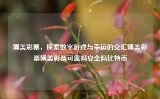 博美彩票，探索数字游戏与幸运的交汇博美彩票博美彩票可靠吗安全吗比特币