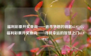 福利彩票开奖查询——追寻梦想的钥匙65.97.87，福利彩票开奖查询——寻找幸运的智慧之门65.97.87，福利彩票开奖查询 - 一键触及梦想和智慧的路径。