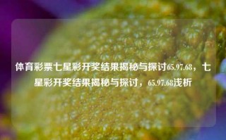 体育彩票七星彩开奖结果揭秘与探讨65.97.68，七星彩开奖结果揭秘与探讨，65.97.68浅析，七星彩开奖结果揭秘与探讨，65.97.68浅析