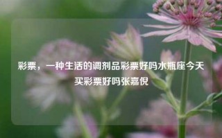 彩票，一种生活的调剂品彩票好吗水瓶座今天买彩票好吗张嘉倪