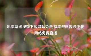 彩票资讯视频下载网站免费,彩票资讯视频下载网站免费直播