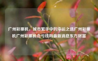 广州彩票机，城市繁华中的幸运之选广州彩票机广州彩票机会亏钱吗最新消息东方财富