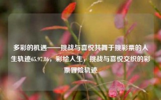 多彩的机遇——挑战与喜悦共舞于挑彩票的人生轨迹65.97.86，彩绘人生，挑战与喜悦交织的彩票冒险轨迹，挑战与喜悦交织的彩票人生，65.97.86多元素机遇共舞轨迹