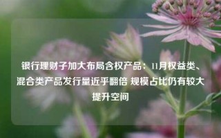 银行理财子加大布局含权产品：11月权益类、混合类产品发行量近乎翻倍 规模占比仍有较大提升空间