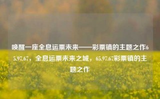 唤醒一座全息运票未来——彩票镇的主题之作65.97.67，全息运票未来之城，65.97.67彩票镇的主题之作，全息运票未来之城，唤醒彩票镇的神秘主题之作65.97.67