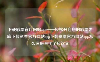 下载彩票官方网站app——轻松开启您的彩票之旅下载彩票官方网站app下载彩票官方网站app怎么注册不了了郑钦文