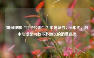 如何理解“谷子经济”？中信证券：90年代，日本动漫是为数不多增长的消费品类