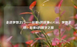 走进梦想之门——彩票K的故事65.97.84，梦想之钥，彩票K的数字之旅，彩票K的数字之旅，走进梦想之门65.97.84的神秘之钥