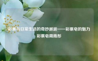 彩票与日常生活的奇妙邂逅——彩票皂的魅力彩票皂周雨彤