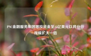 PNC金融服务集团增投资金至15亿美元以将分行规模扩大一倍