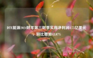 DTE能源2024财年第三财季实现净利润4.75亿美元，同比增加43.07%