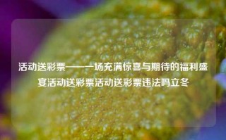 活动送彩票——一场充满惊喜与期待的福利盛宴活动送彩票活动送彩票违法吗立冬